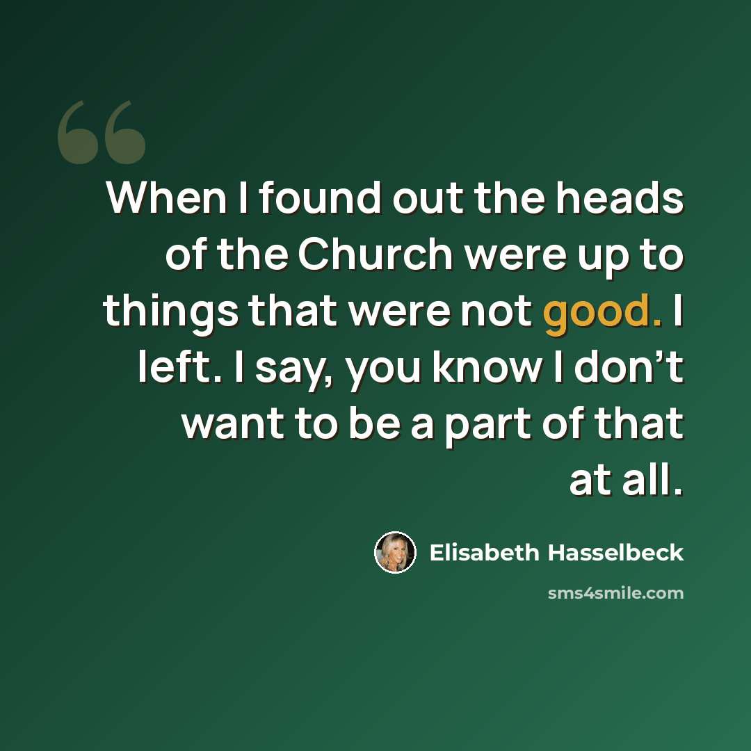 “When I found out the heads of the Church were up to things that were not good. I left. I say, you know I don't want to be a part of that at all.” quote by Elisabeth Hasselbeck