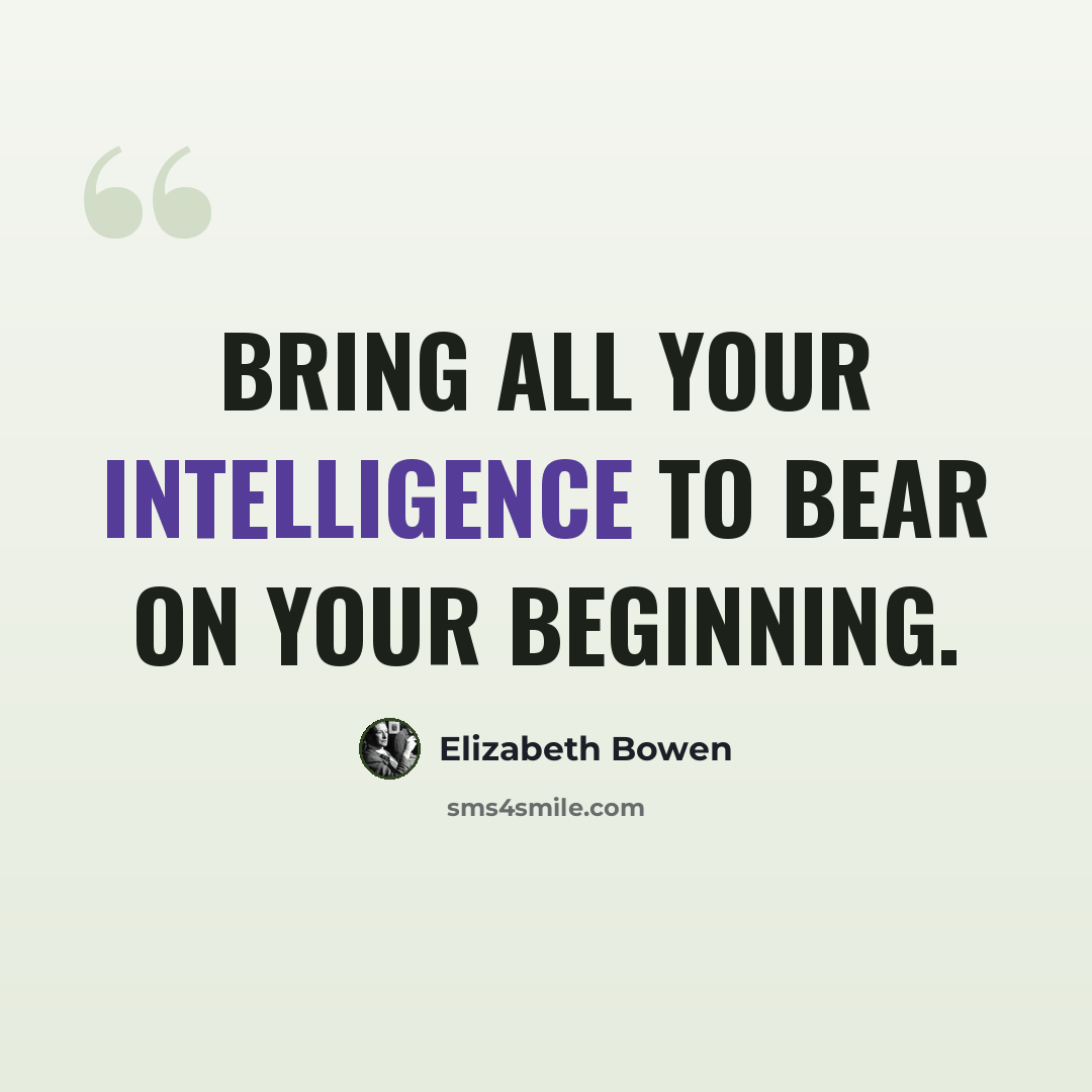 “Bring all your intelligence to bear on your beginning.” quote by Elizabeth Bowen