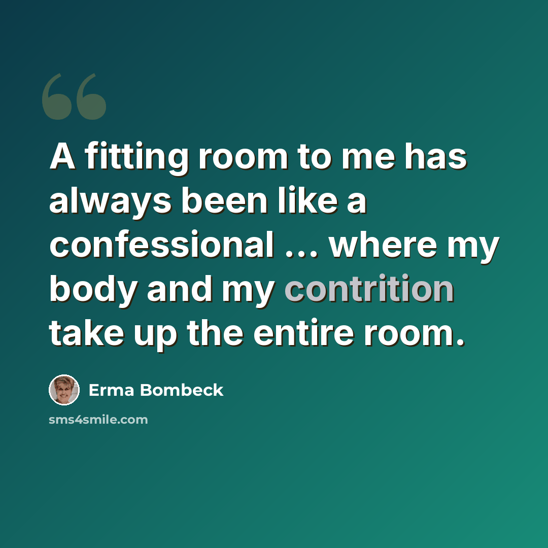 “A fitting room to me has always been like a confessional ... where my body and my contrition take up the entire room.” quote by Erma Bombeck