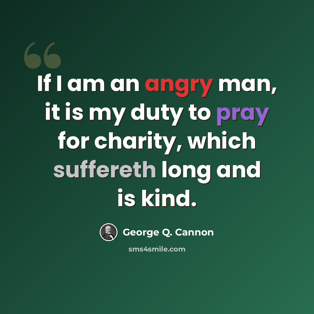 “If I am an angry man, it is my duty to pray for charity, which suffereth long and is kind.” quote by George Q. Cannon