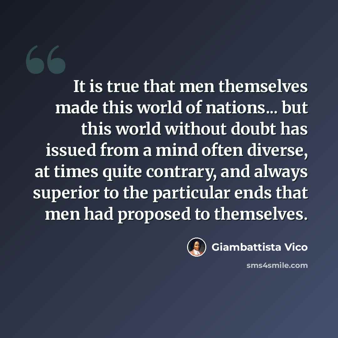 “It is true that men themselves made this world of nations... but this world without doubt has issued from a mind often diverse, at times quite contrary, and always superior to the particular ends that men had proposed to themselves.” quote by Giambattista Vico