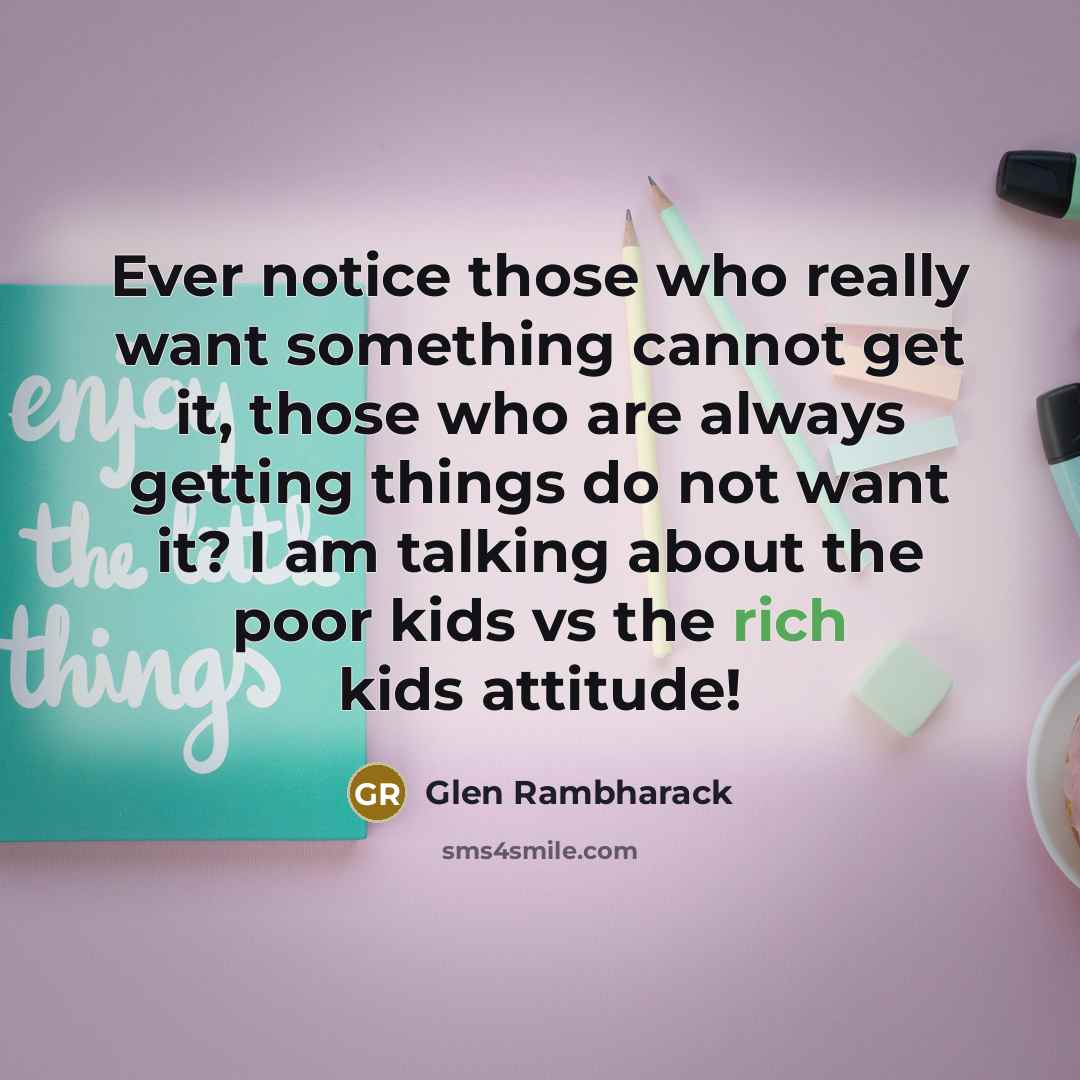 “Ever notice those who really want something cannot get it, those who are always getting things do not want it? I am talking about the poor kids vs the rich kids attitude!” quote by Glen Rambharack
