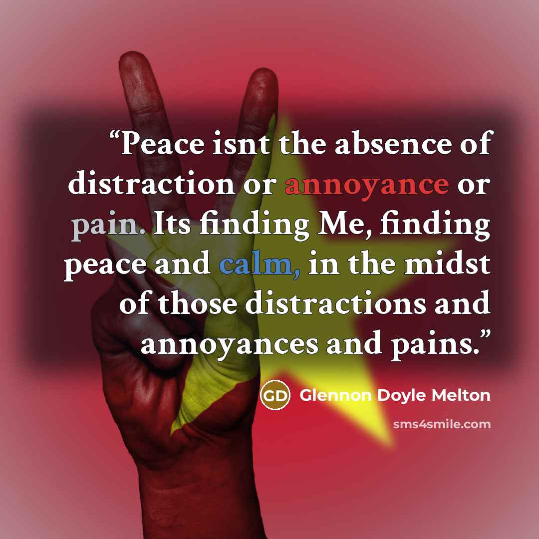 “Peace isnt the absence of distraction or annoyance or pain. Its finding Me, finding peace and calm, in the midst of those distractions and annoyances and pains.” quote by Glennon Doyle Melton