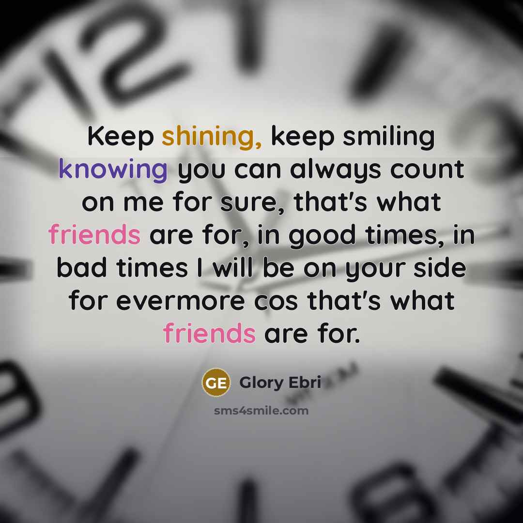 “Keep shining, keep smiling knowing you can always count on me for sure, that's what friends are for, in good times, in bad times I will be on your side for evermore cos that's what friends are for.” quote by Glory Ebri