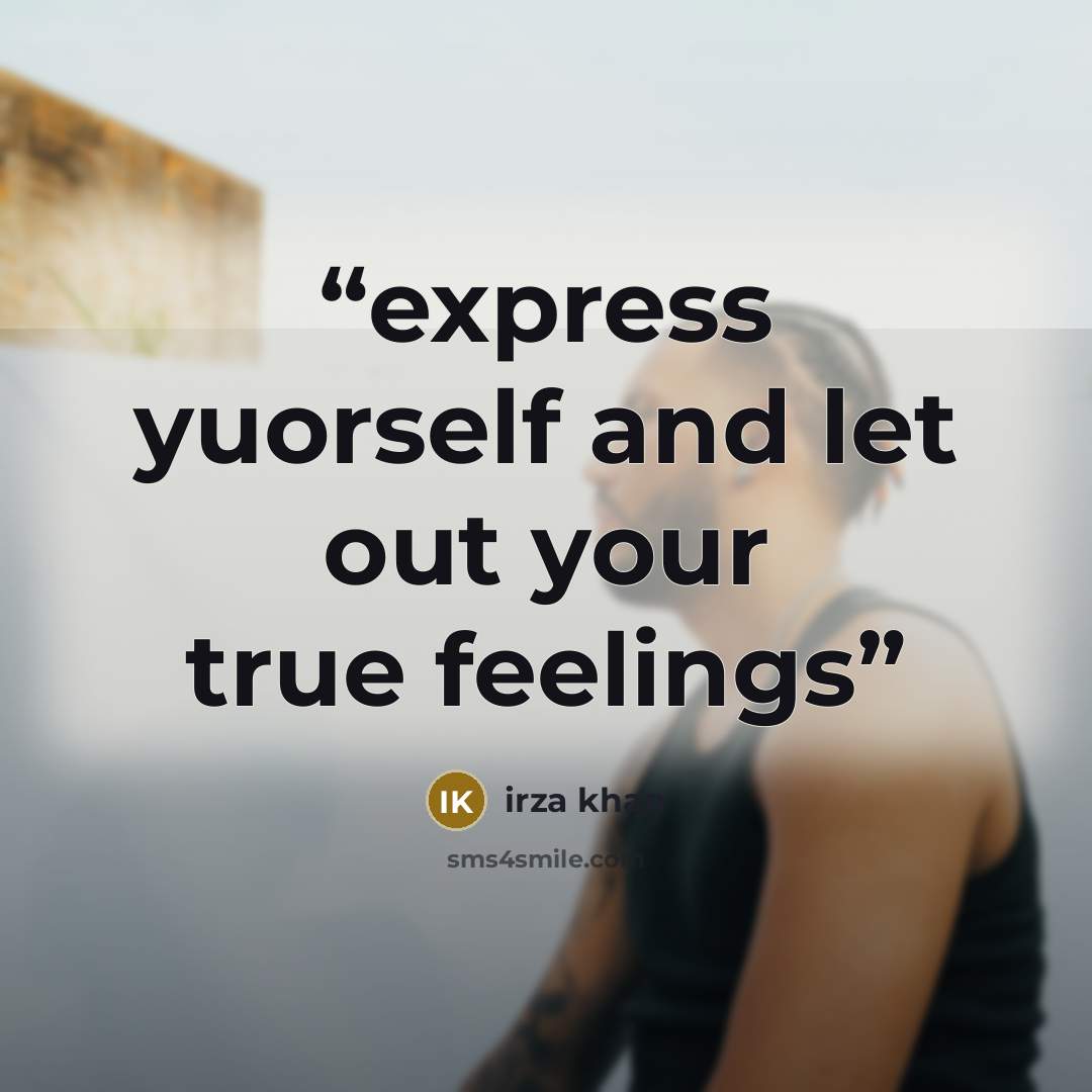 “express yuorself and let out your true feelings” quote by irza khan