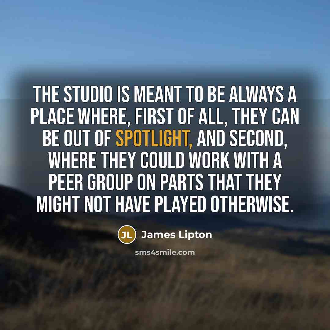 “The studio is meant to be always a place where, first of all, they can be out of spotlight, and second, where they could work with a peer group on parts that they might not have played otherwise.” quote by James Lipton
