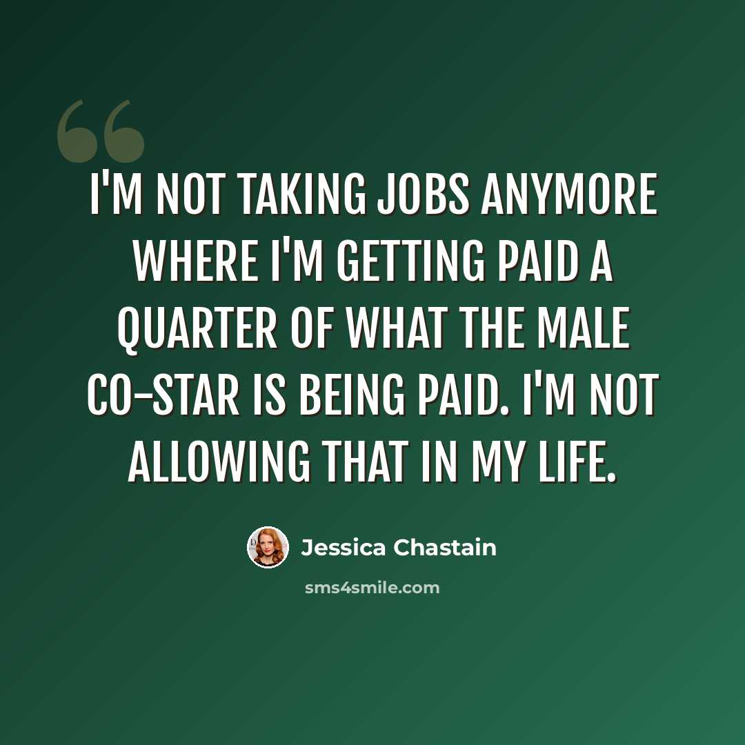 “I'm not taking jobs anymore where I'm getting paid a quarter of what the male co-star is being paid. I'm not allowing that in my life.” quote by Jessica Chastain