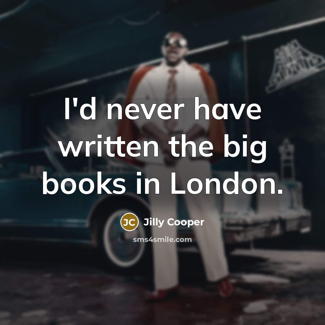 “I'd never have written the big books in London.” quote by Jilly Cooper