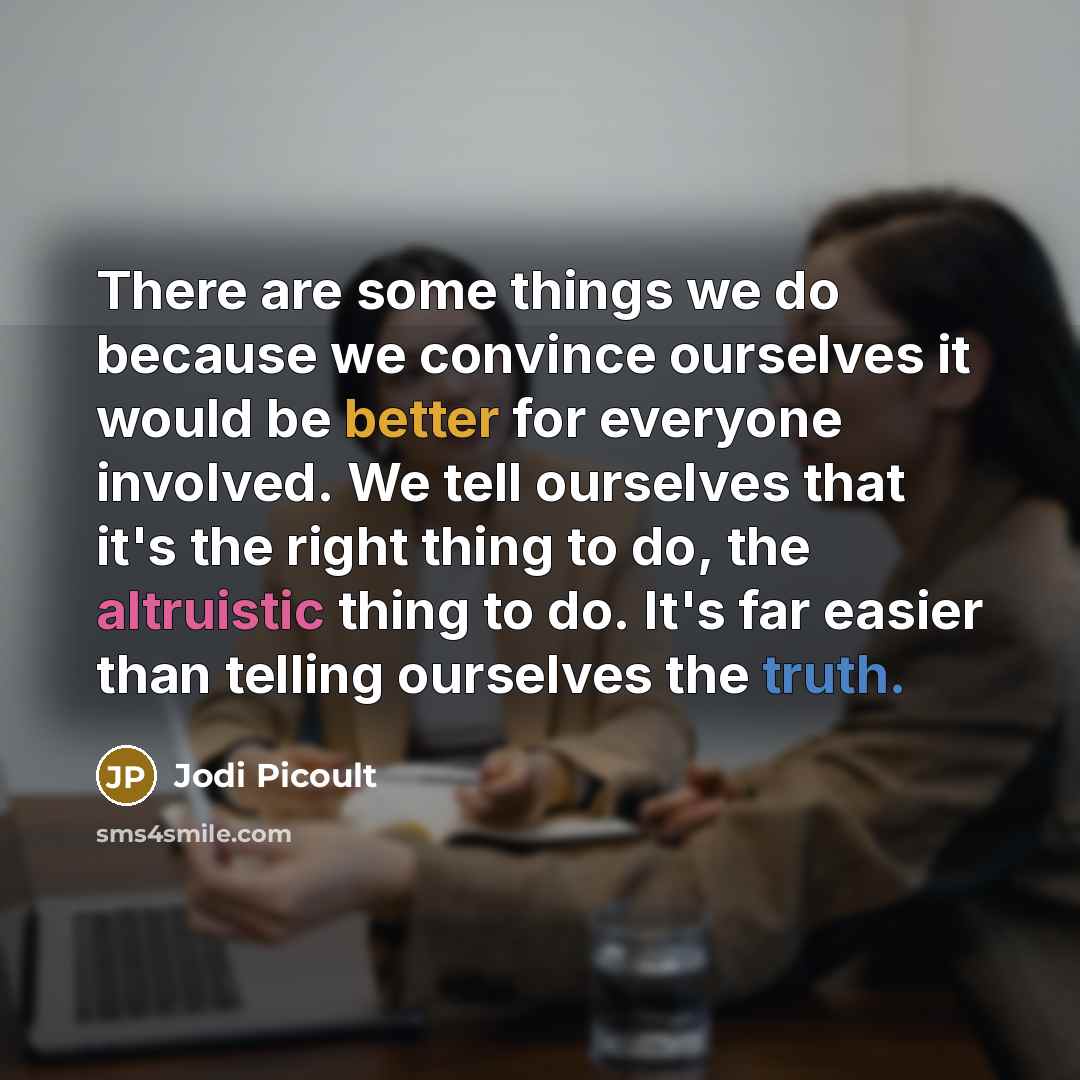 “There are some things we do because we convince ourselves it would be better for everyone involved. We tell ourselves that it's the right thing to do, the altruistic thing to do. It's far easier than telling ourselves the truth.” quote by Jodi Picoult