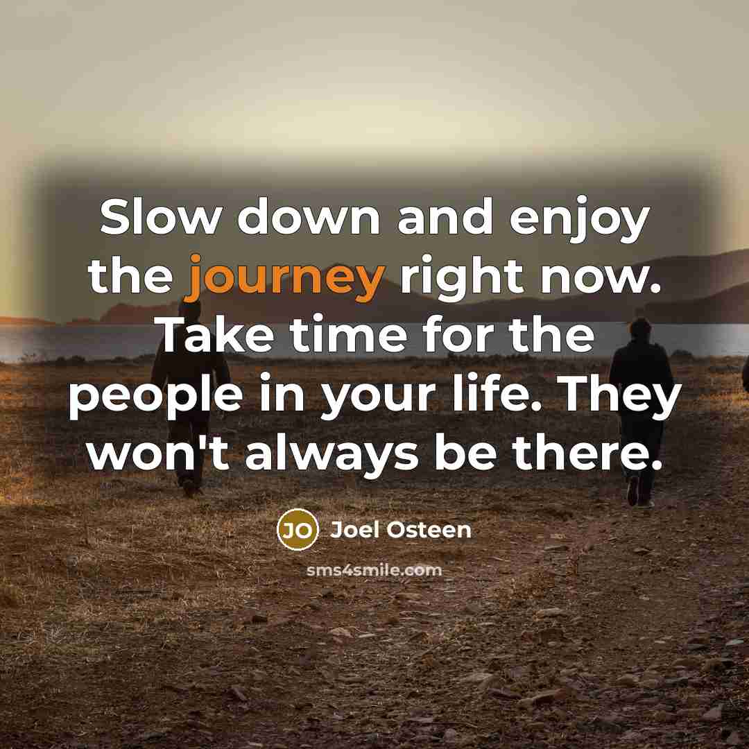 “Slow down and enjoy the journey right now. Take time for the people in your life. They won't always be there.” quote by Joel Osteen