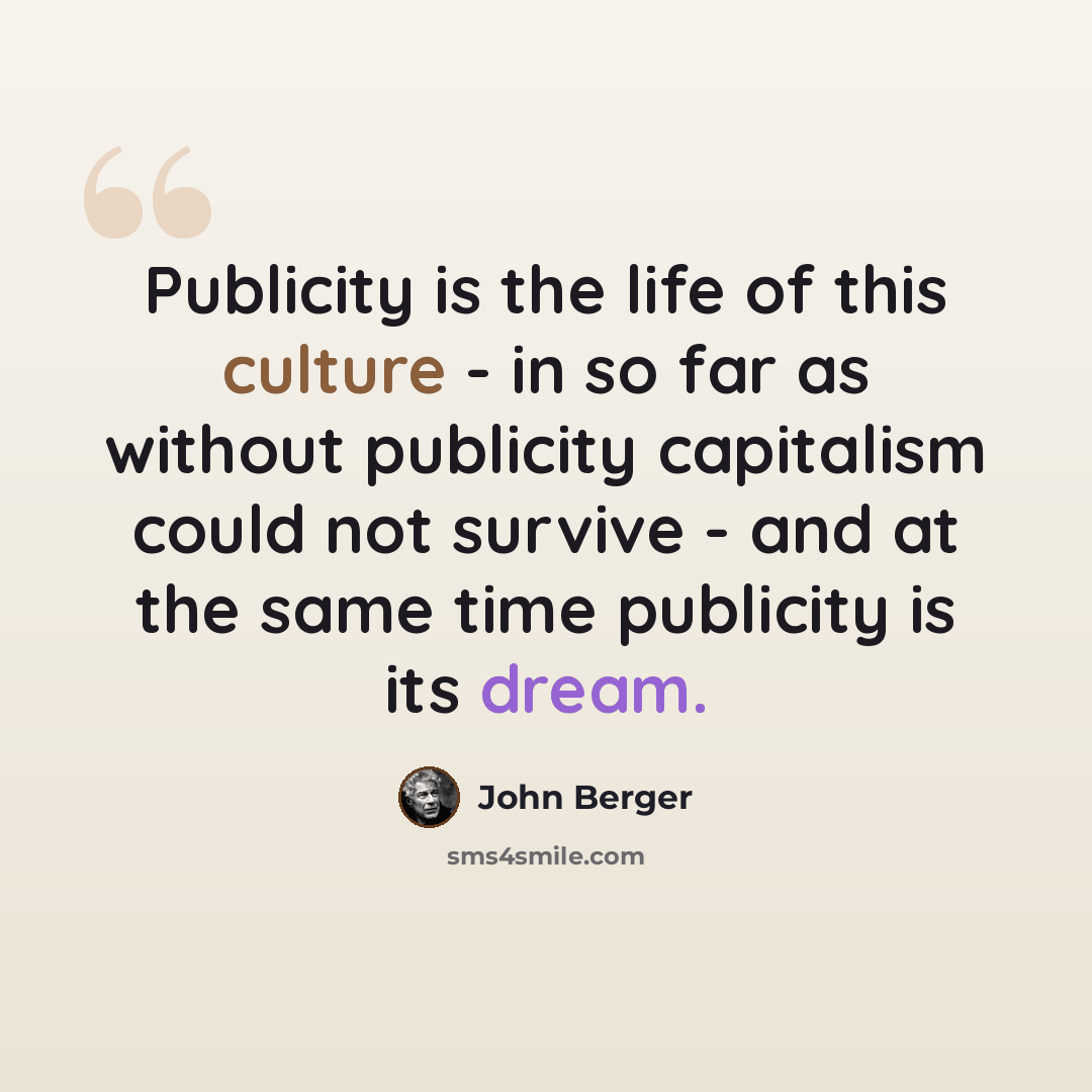 “Publicity is the life of this culture - in so far as without publicity capitalism could not survive - and at the same time publicity is its dream.” quote by John Berger