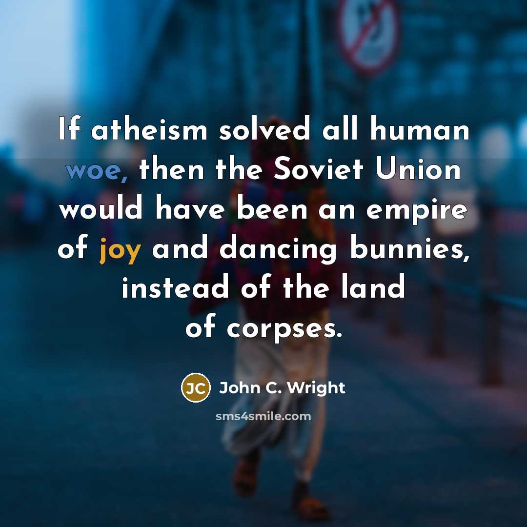 “If atheism solved all human woe, then the Soviet Union would have been an empire of joy and dancing bunnies, instead of the land of corpses.” quote by John C. Wright