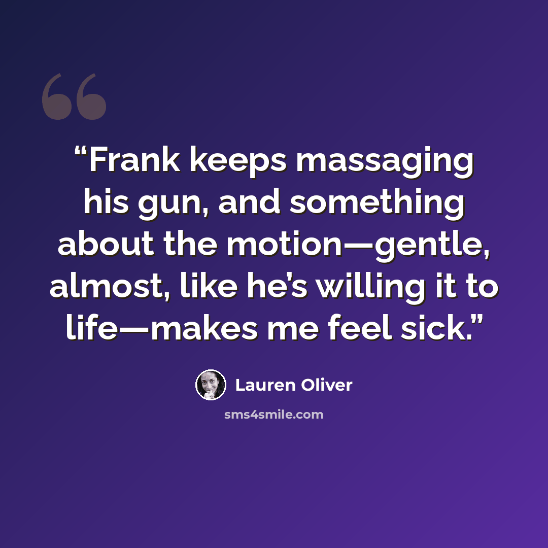 “Frank keeps massaging his gun, and something about the motion—gentle, almost, like he’s willing it to life—makes me feel sick.” quote by Lauren Oliver