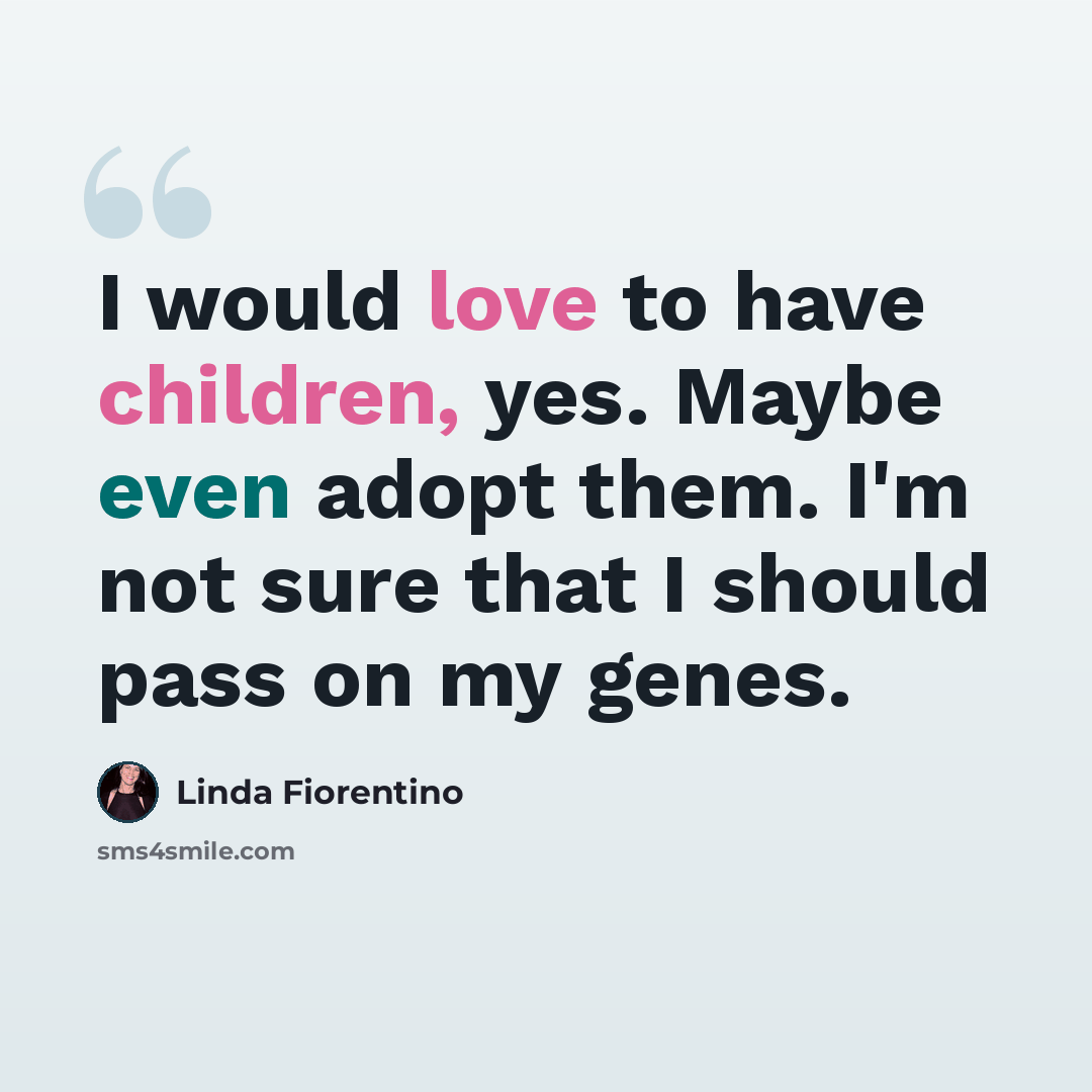“I would love to have children, yes. Maybe even adopt them. I'm not sure that I should pass on my genes.” quote by Linda Fiorentino