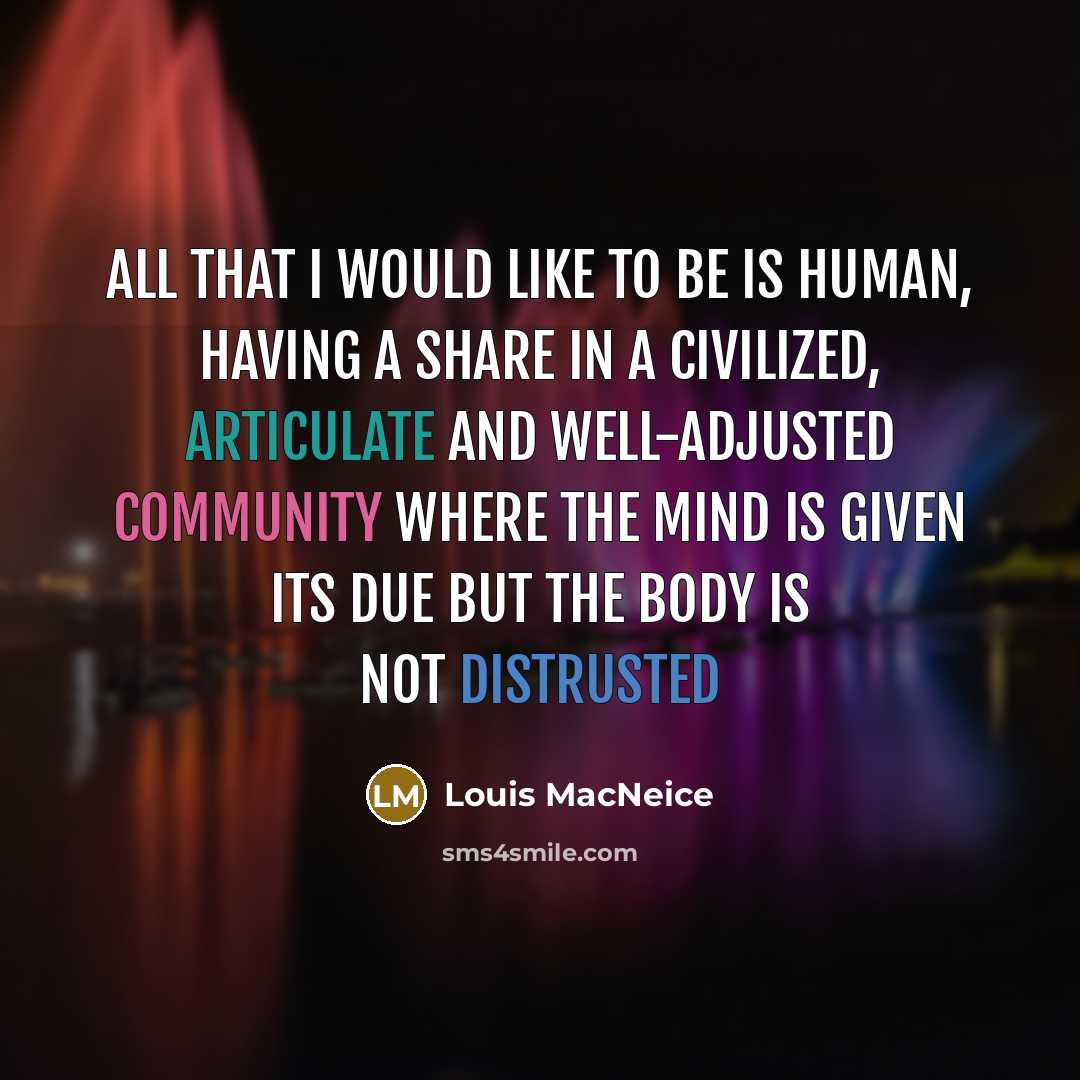 “All that I would like to be is human, having a share in a civilized, articulate and well-adjusted community where the mind is given its due but the body is not distrusted” quote by Louis MacNeice