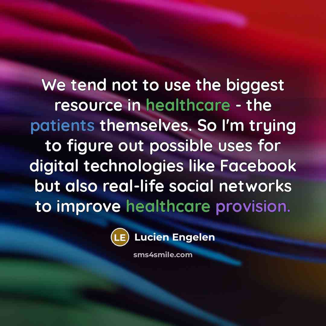 “We tend not to use the biggest resource in healthcare - the patients themselves. So I'm trying to figure out possible uses for digital technologies like Facebook but also real-life social networks to improve healthcare provision.” quote by Lucien Engelen