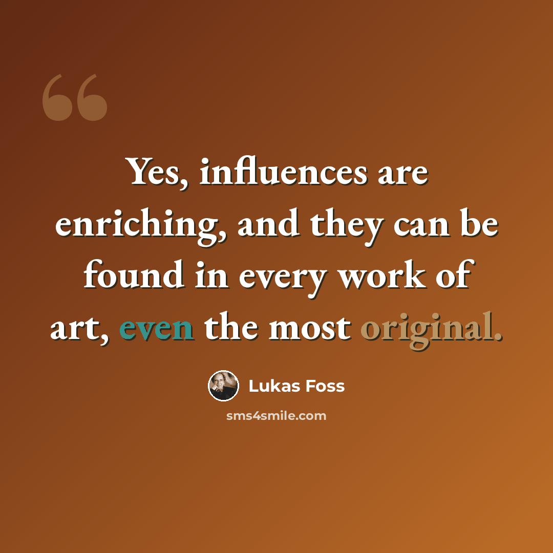 “Yes, influences are enriching, and they can be found in every work of art, even the most original.” quote by Lukas Foss