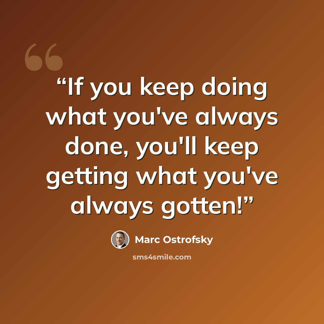 “If you keep doing what you've always done, you'll keep getting what you've always gotten!” quote by Marc Ostrofsky