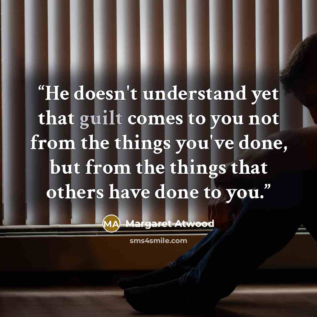 “He doesn't understand yet that guilt comes to you not from the things you've done, but from the things that others have done to you.” quote by Margaret Atwood