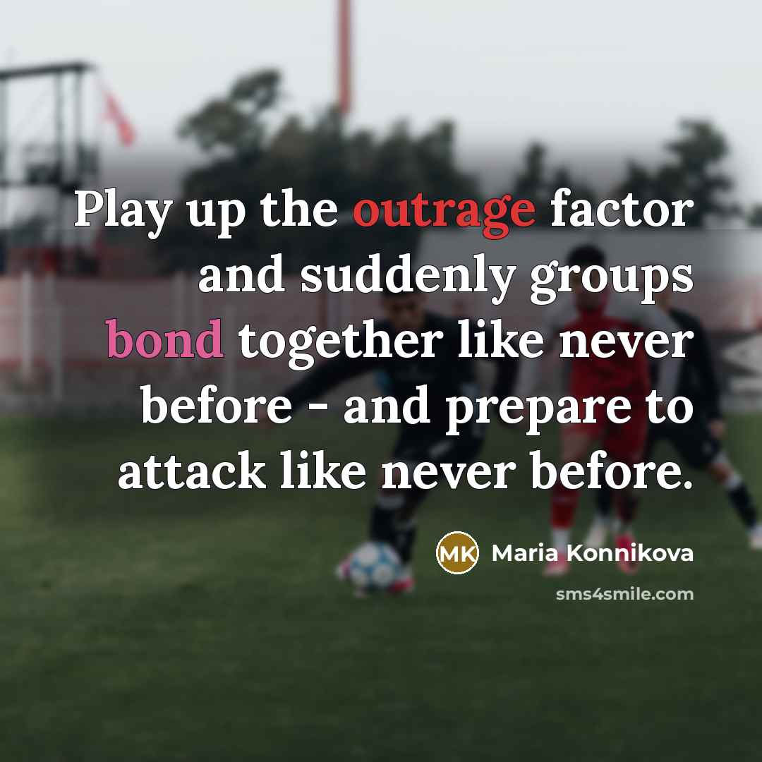 “Play up the outrage factor and suddenly groups bond together like never before - and prepare to attack like never before.” quote by Maria Konnikova