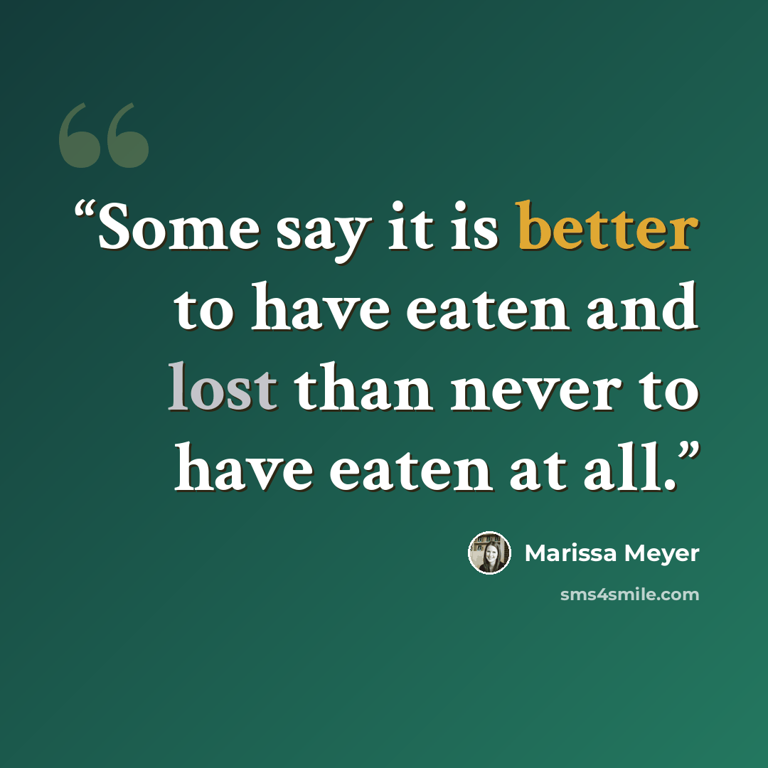 “Some say it is better to have eaten and lost than never to have eaten at all.” quote by Marissa Meyer