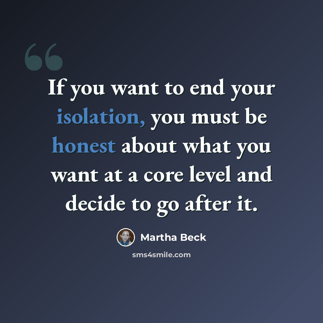 “If you want to end your isolation, you must be honest about what you want at a core level and decide to go after it.” quote by Martha Beck