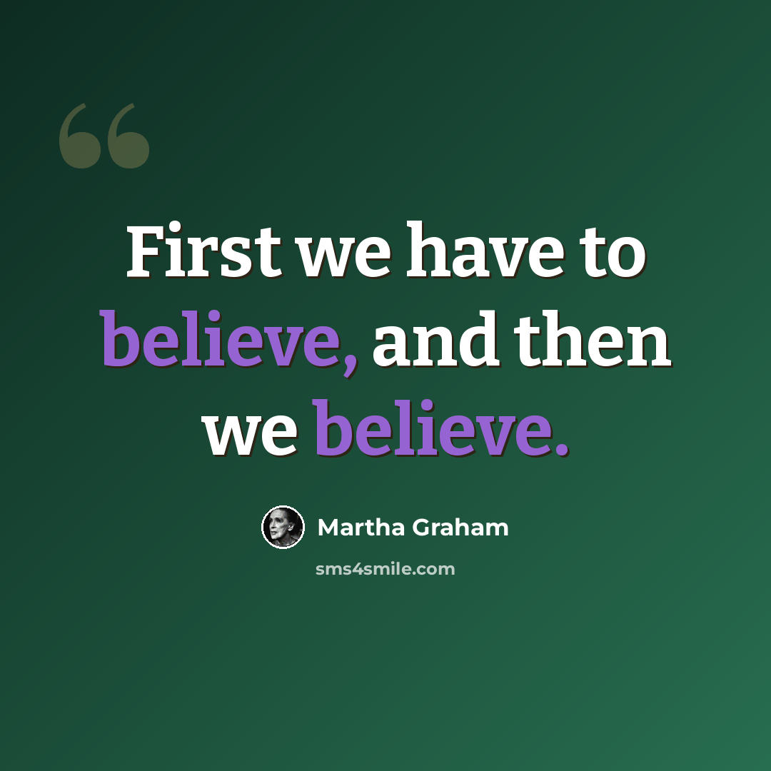 “First we have to believe, and then we believe.” quote by Martha Graham