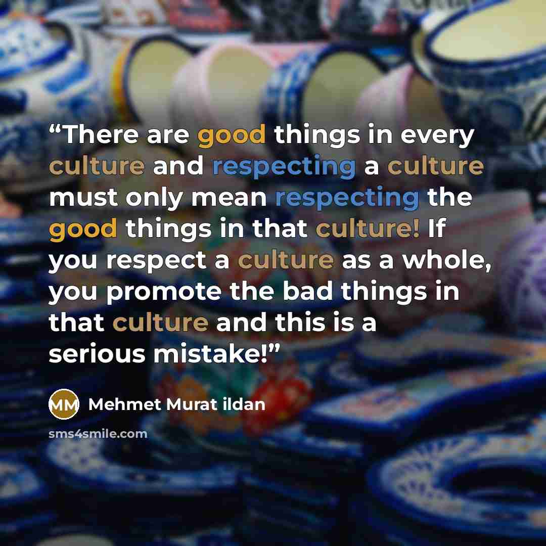 “There are good things in every culture and respecting a culture must only mean respecting the good things in that culture! If you respect a culture as a whole, you promote the bad things in that culture and this is a serious mistake!” quote by Mehmet Murat ildan