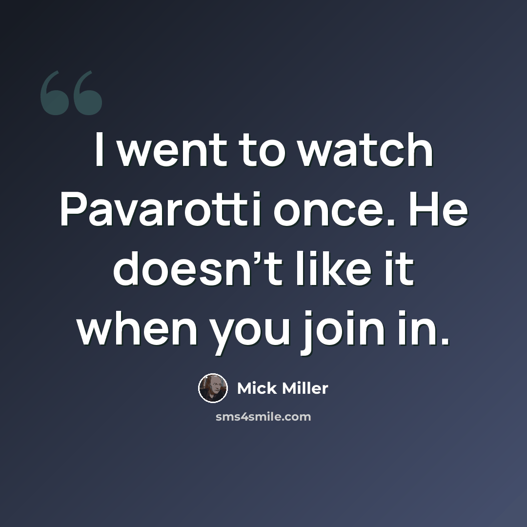 “I went to watch Pavarotti once. He doesn't like it when you join in.” quote by Mick Miller