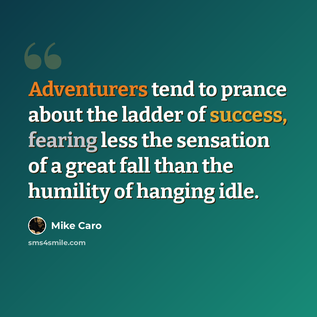 “Adventurers tend to prance about the ladder of success, fearing less the sensation of a great fall than the humility of hanging idle.” quote by Mike Caro