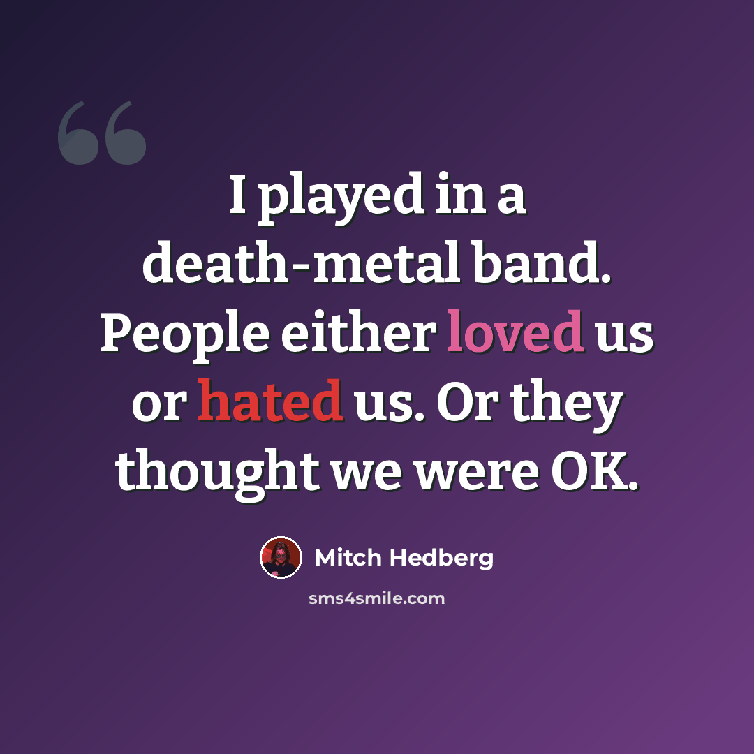 “I played in a death-metal band. People either loved us or hated us. Or they thought we were OK.” quote by Mitch Hedberg