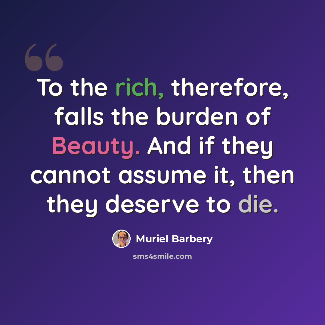 “To the rich, therefore, falls the burden of Beauty. And if they cannot assume it, then they deserve to die.” quote by Muriel Barbery