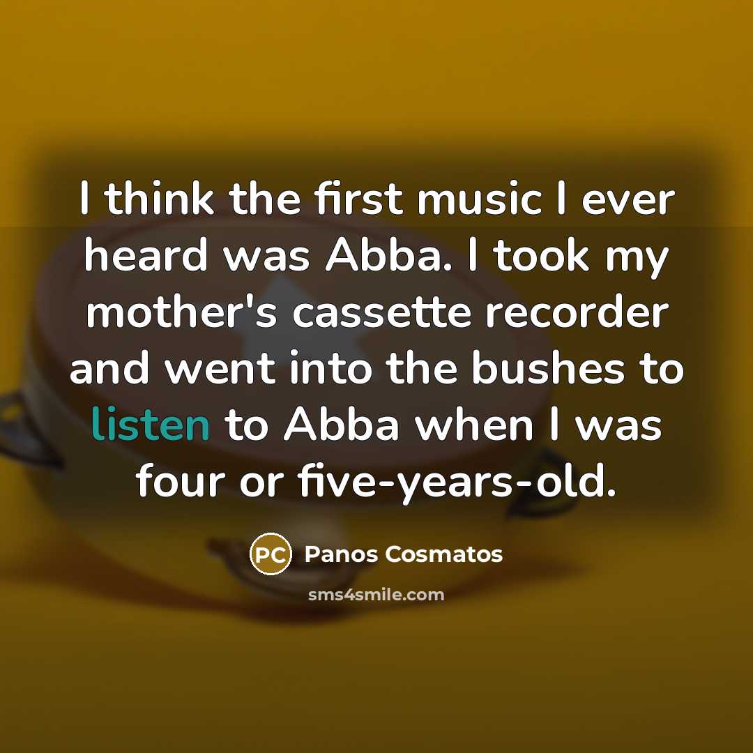 “I think the first music I ever heard was Abba. I took my mother's cassette recorder and went into the bushes to listen to Abba when I was four or five-years-old.” quote by Panos Cosmatos