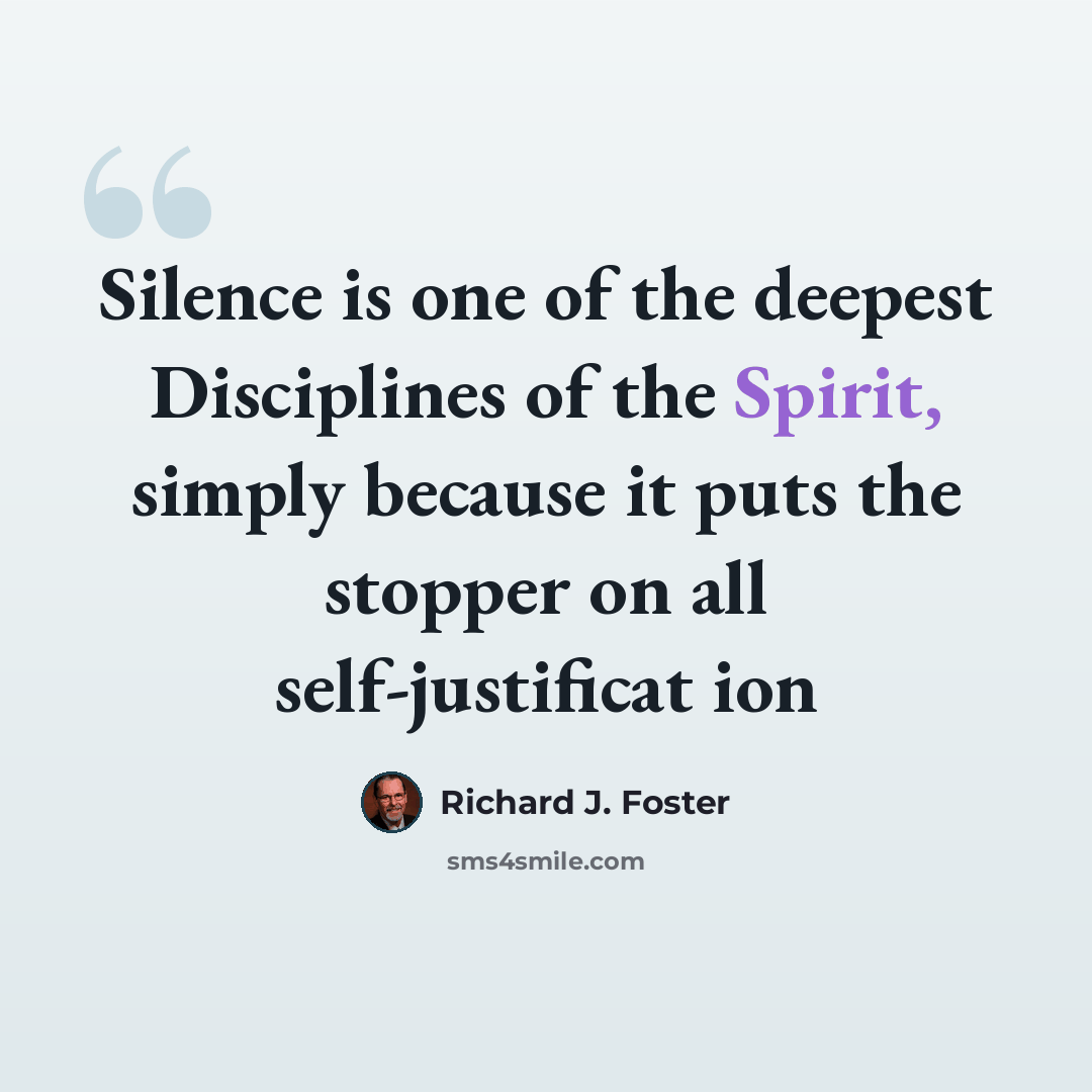 “Silence is one of the deepest Disciplines of the Spirit, simply because it puts the stopper on all self-justificat ion” quote by Richard J. Foster