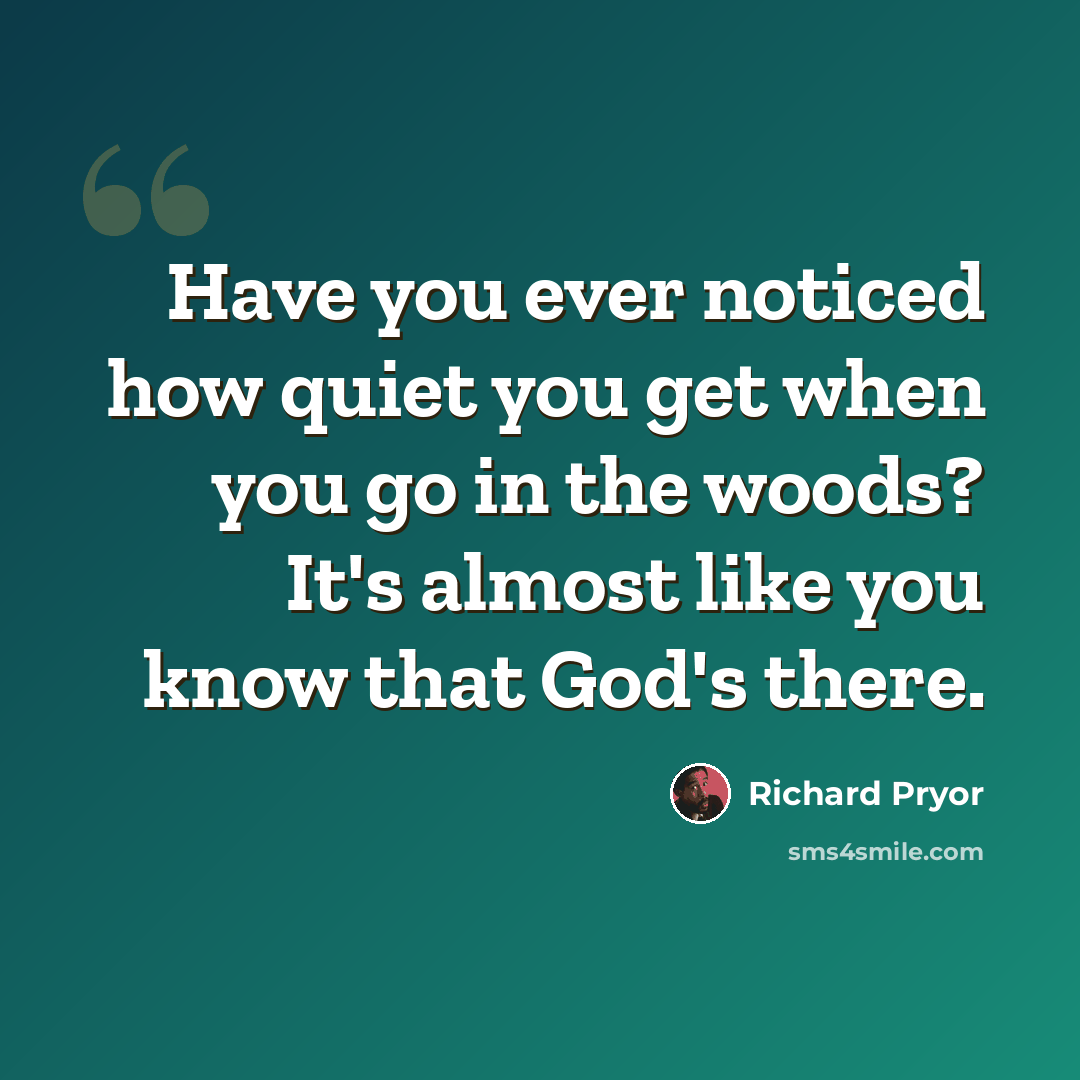 “Have you ever noticed how quiet you get when you go in the woods? It's almost like you know that God's there.” quote by Richard Pryor