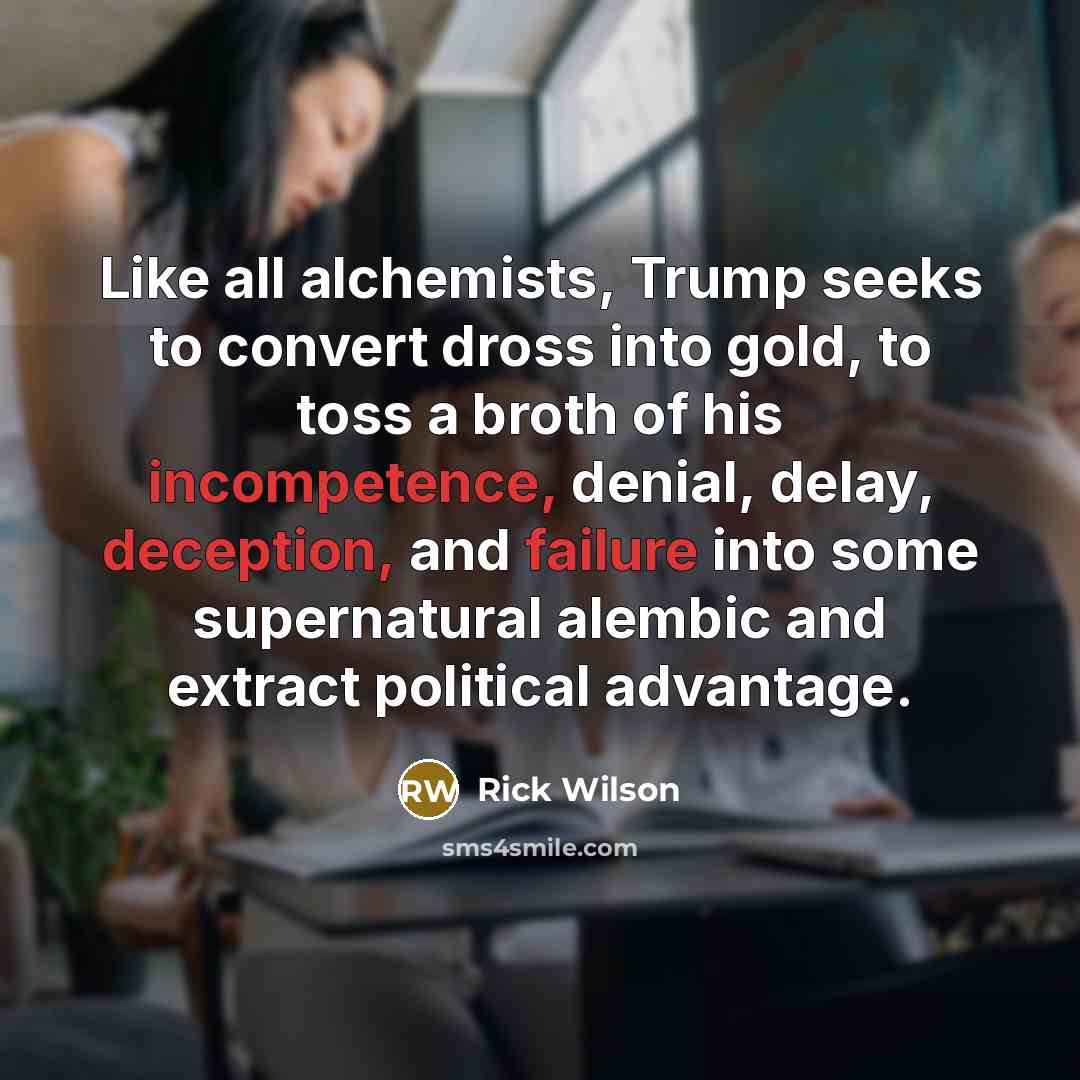 “Like all alchemists, Trump seeks to convert dross into gold, to toss a broth of his incompetence, denial, delay, deception, and failure into some supernatural alembic and extract political advantage.” quote by Rick Wilson