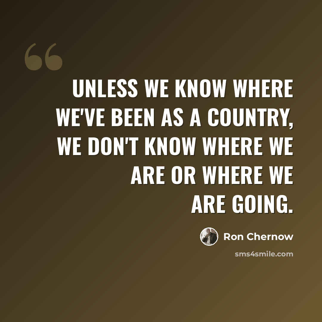 “Unless we know where we've been as a country, we don't know where we are or where we are going.” quote by Ron Chernow