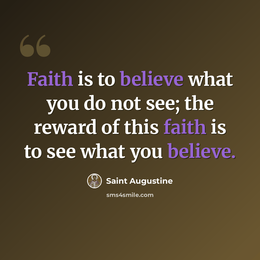 “Faith is to believe what you do not see; the reward of this faith is to see what you believe.” quote by Saint Augustine