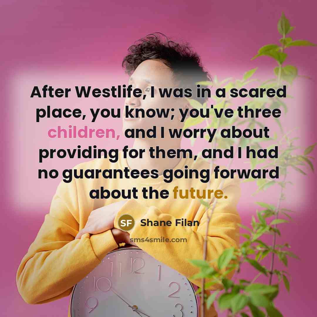 “After Westlife, I was in a scared place, you know; you've three children, and I worry about providing for them, and I had no guarantees going forward about the future.” quote by Shane Filan