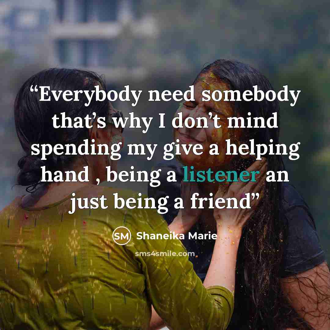 “Everybody need somebody that’s why I don’t mind spending my give a helping hand , being a listener an just being a friend” quote by Shaneika Marie