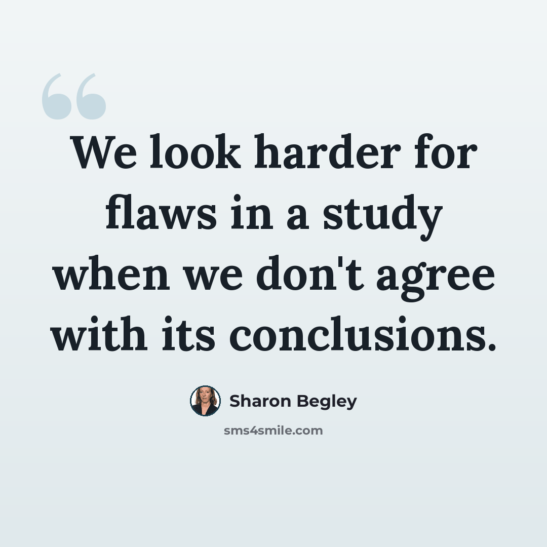 “We look harder for flaws in a study when we don't agree with its conclusions.” quote by Sharon Begley