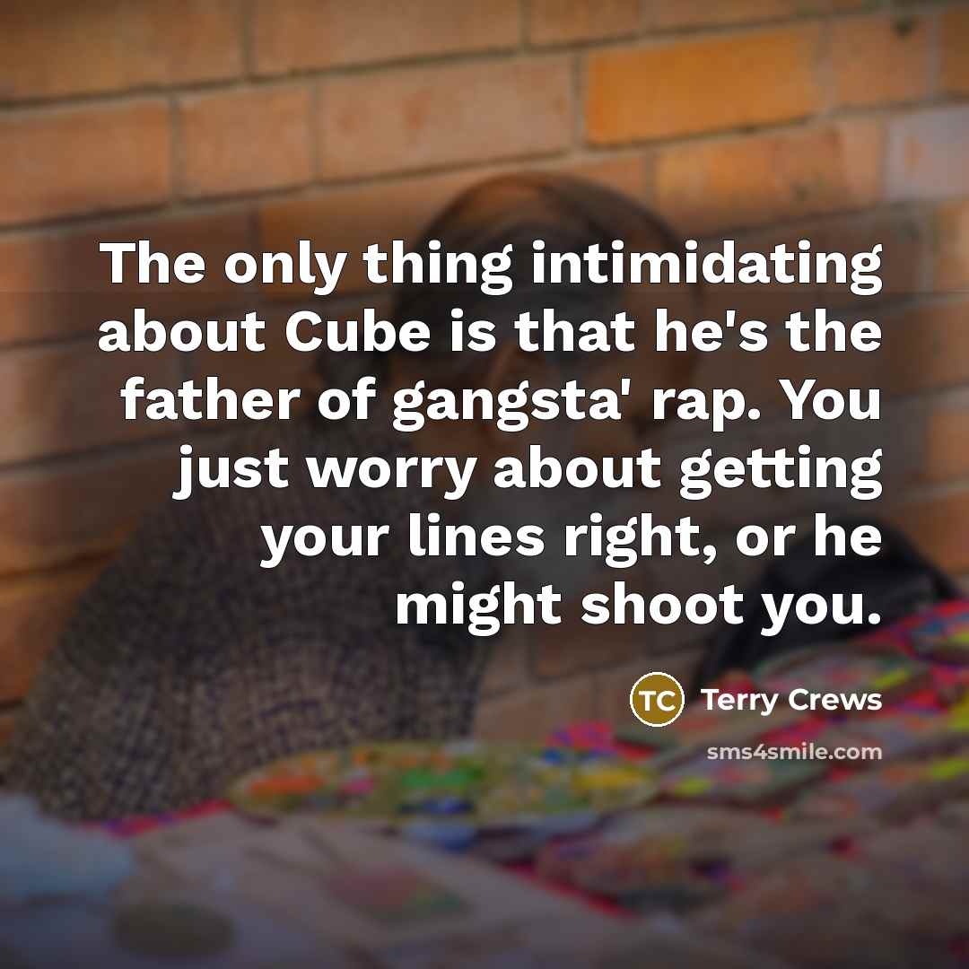 “The only thing intimidating about Cube is that he's the father of gangsta' rap. You just worry about getting your lines right, or he might shoot you.” quote by Terry Crews