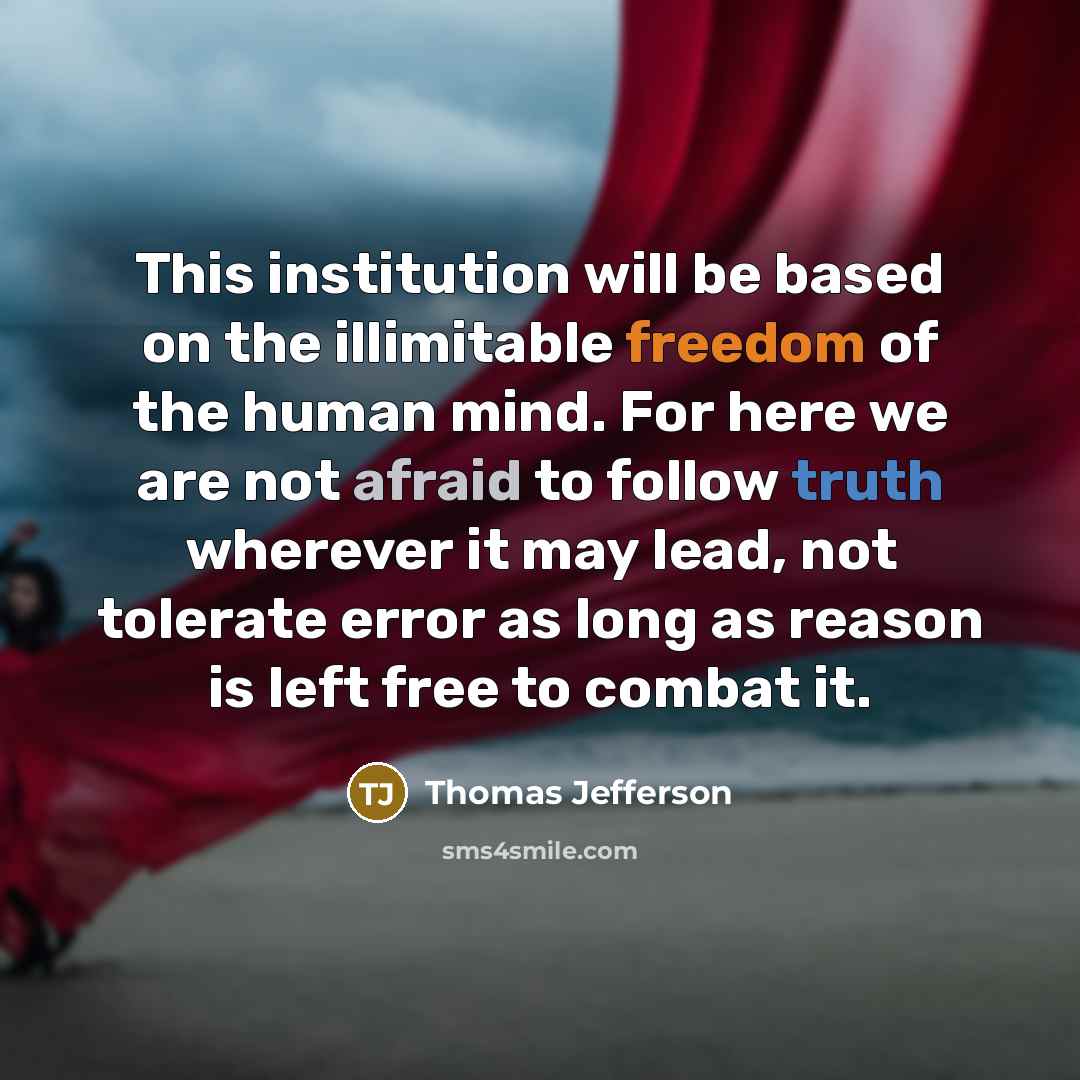 “This institution will be based on the illimitable freedom of the human mind. For here we are not afraid to follow truth wherever it may lead, not tolerate error as long as reason is left free to combat it.” quote by Thomas Jefferson
