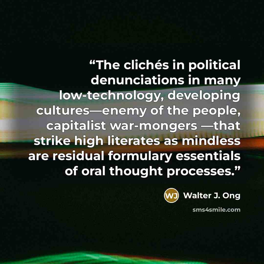 “The clichés in political denunciations in many low-technology, developing cultures—enemy of the people, capitalist war-mongers —that strike high literates as mindless are residual formulary essentials of oral thought processes.” quote by Walter J. Ong