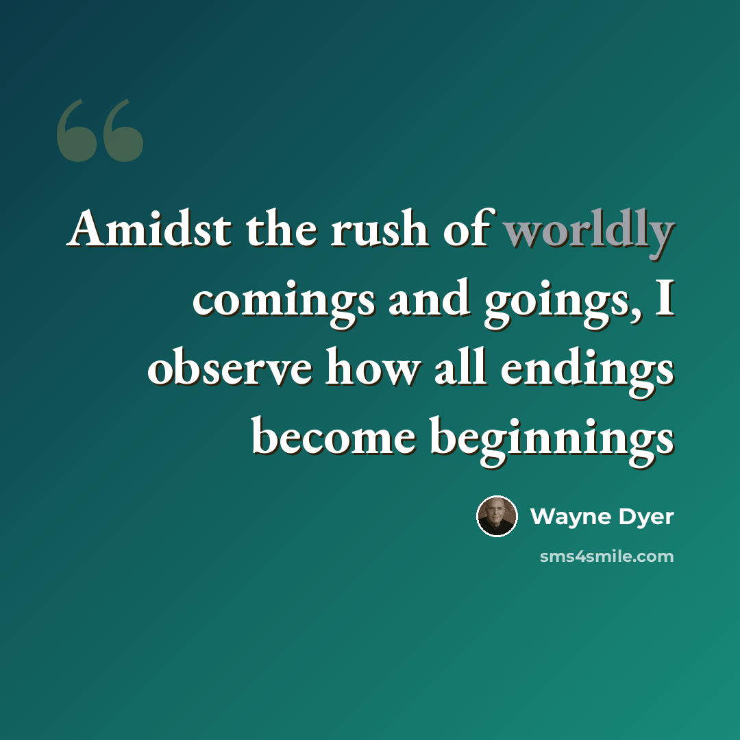 “Amidst the rush of worldly comings and goings, I observe how all endings become beginnings” quote by Wayne Dyer