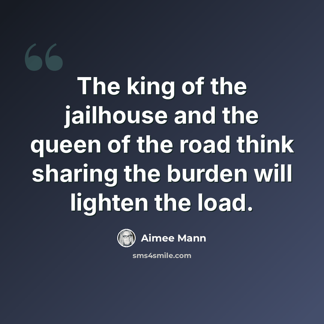 “The king of the jailhouse and the queen of the road think sharing the burden will lighten the load.” quote by Aimee Mann