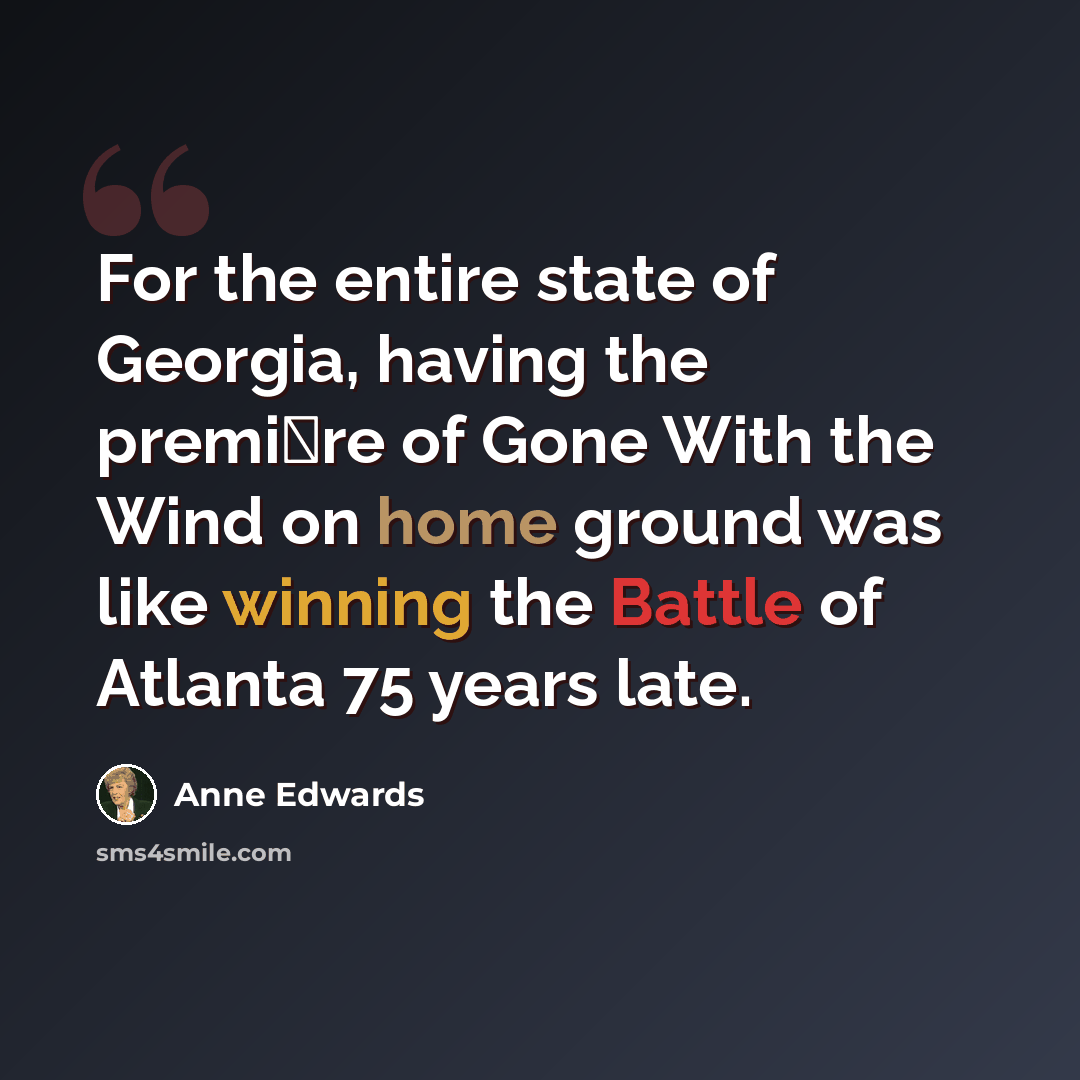 “For the entire state of Georgia, having the premi�re of Gone With the Wind on home ground was like winning the Battle of Atlanta 75 years late.” quote by Anne Edwards