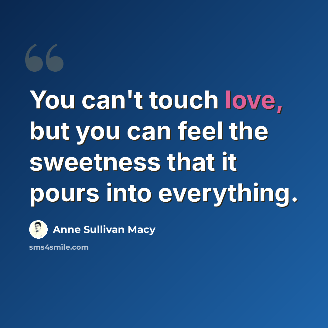 “You can't touch love, but you can feel the sweetness that it pours into everything.” quote by Anne Sullivan Macy