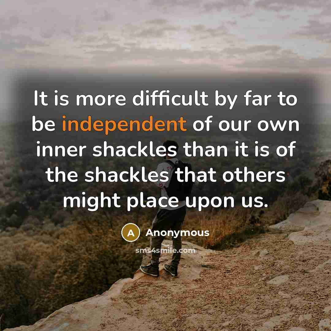 “It is more difficult by far to be independent of our own inner shackles than it is of the shackles that others might place upon us.” quote by Anonymous