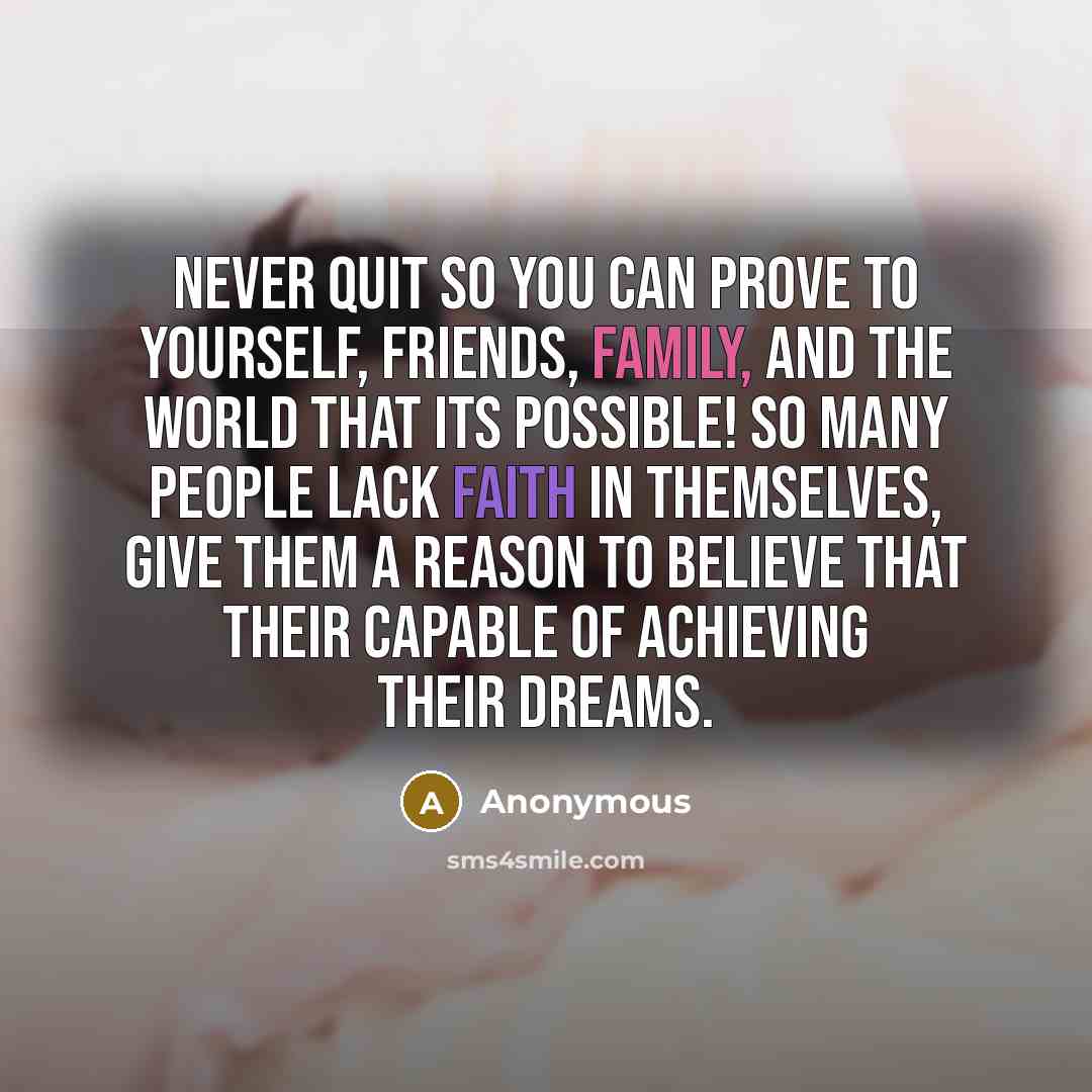 “Never quit so you can prove to yourself, friends, family, and the world that its possible! So many people lack faith in themselves, give them a reason to believe that their capable of achieving their dreams.” quote by Anonymous